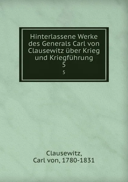 Обложка книги Hinterlassene Werke des Generals Carl von Clausewitz uber Krieg und Kriegfuhrung. 5, Carl von Clausewitz