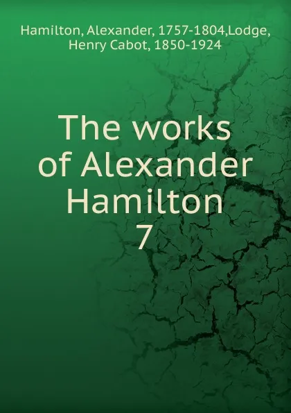 Обложка книги The works of Alexander Hamilton. 7, Hamilton Alexander