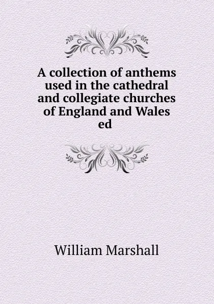 Обложка книги A collection of anthems used in the cathedral and collegiate churches of England and Wales ed ., William Marshall