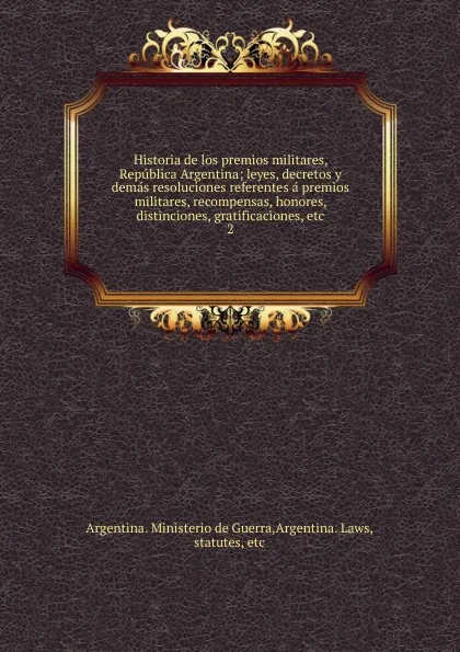 Обложка книги Historia de los premios militares, Republica Argentina; leyes, decretos y demas resoluciones referentes a premios militares, recompensas, honores, distinciones, gratificaciones, etc. 2, Argentina. Ministerio de Guerra