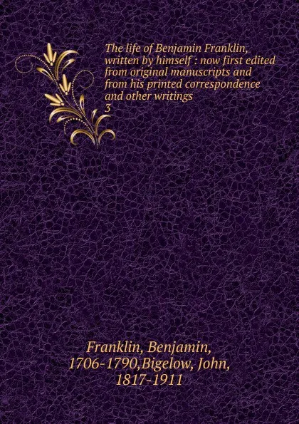 Обложка книги The life of Benjamin Franklin, written by himself : now first edited from original manuscripts and from his printed correspondence and other writings. 3, Benjamin Franklin