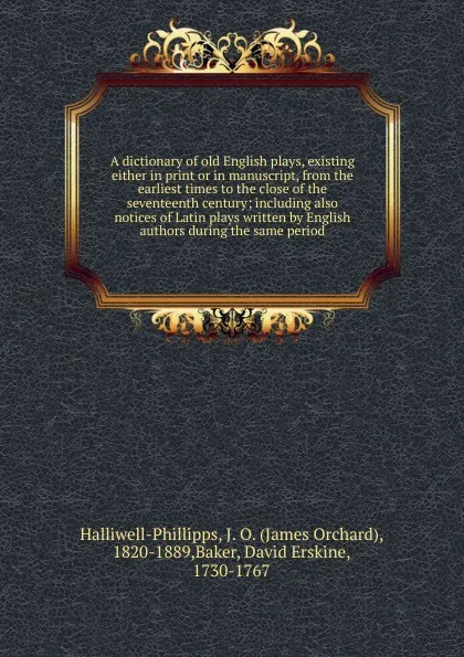 Обложка книги A dictionary of old English plays, existing either in print or in manuscript, from the earliest times to the close of the seventeenth century; including also notices of Latin plays written by English authors during the same period, J. O. Halliwell-Phillipps