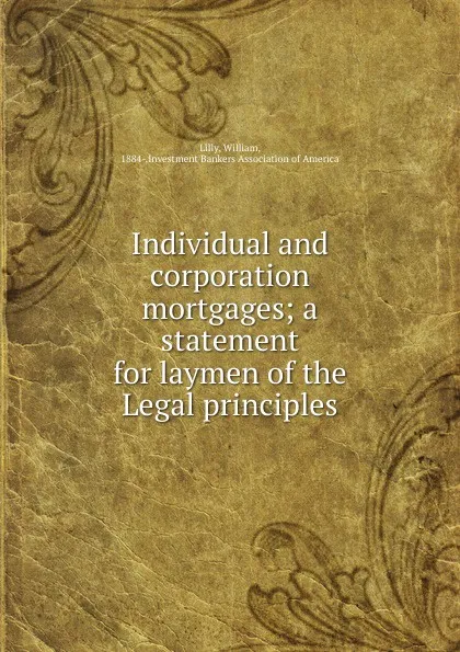 Обложка книги Individual and corporation mortgages; a statement for laymen of the Legal principles, William Lilly