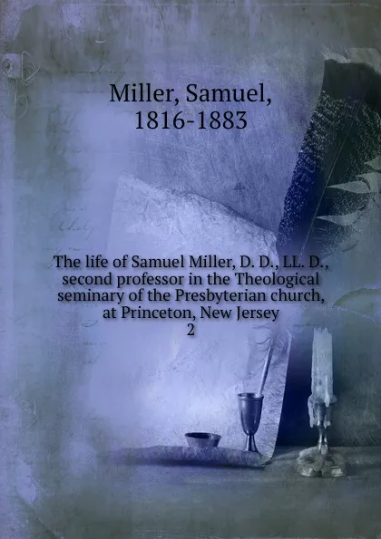 Обложка книги The life of Samuel Miller, D. D., LL. D., second professor in the Theological seminary of the Presbyterian church, at Princeton, New Jersey. 2, Samuel Miller