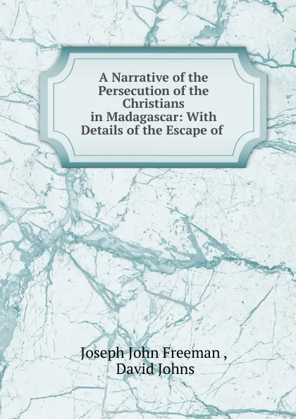 Обложка книги A Narrative of the Persecution of the Christians in Madagascar: With Details of the Escape of ., Joseph John Freeman