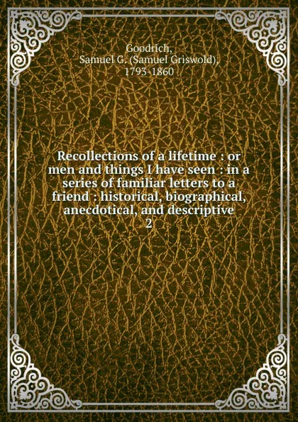 Обложка книги Recollections of a lifetime : or men and things I have seen : in a series of familiar letters to a friend : historical, biographical, anecdotical, and descriptive. 2, Samuel Griswold Goodrich