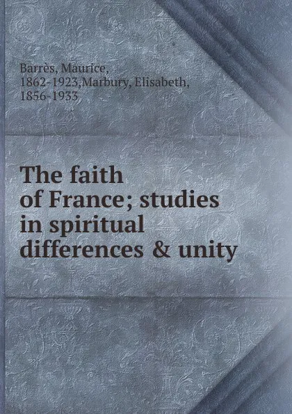 Обложка книги The faith of France; studies in spiritual differences . unity, Maurice Barrès