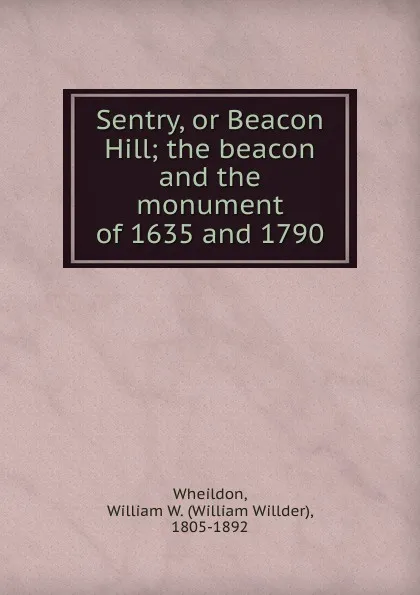 Обложка книги Sentry, or Beacon Hill; the beacon and the monument of 1635 and 1790, William Willder Wheildon