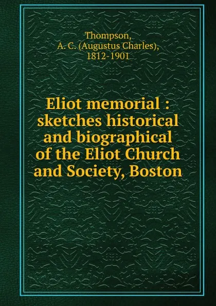 Обложка книги Eliot memorial : sketches historical and biographical of the Eliot Church and Society, Boston, A.C. Thompson