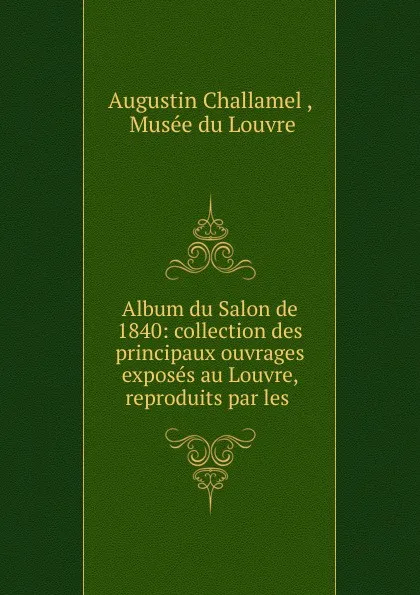 Обложка книги Album du Salon de 1840: collection des principaux ouvrages exposes au Louvre, reproduits par les ., Augustin Challamel