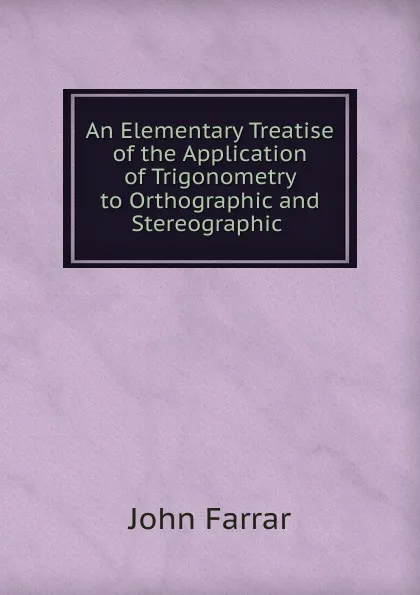 Обложка книги An Elementary Treatise of the Application of Trigonometry to Orthographic and Stereographic ., John Farrar