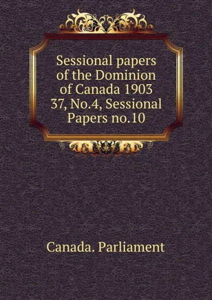 Обложка книги Sessional papers of the Dominion of Canada 1903. 37, No.4, Sessional Papers no.10, Canada. Parliament