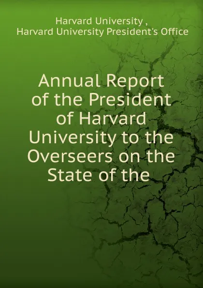 Обложка книги Annual Report of the President of Harvard University to the Overseers on the State of the ., Harvard University