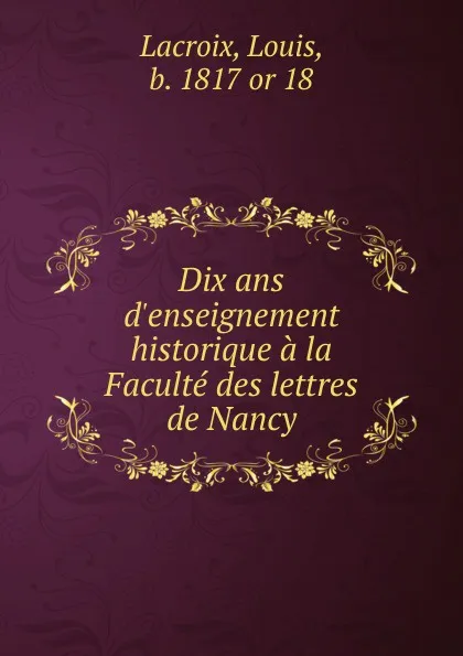 Обложка книги Dix ans d.enseignement historique a la Faculte des lettres de Nancy, Louis Lacroix