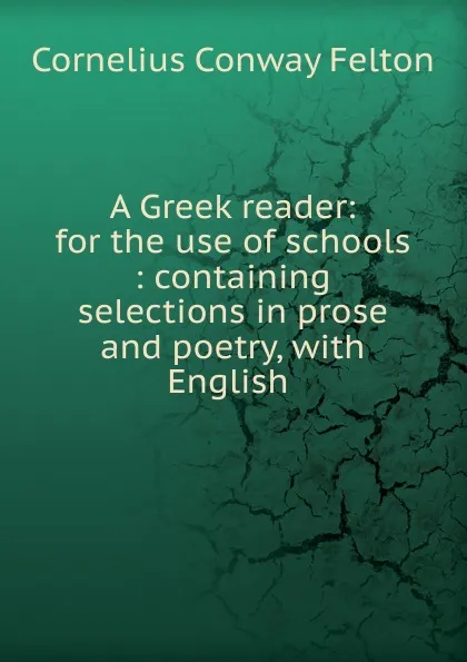 Обложка книги A Greek reader: for the use of schools : containing selections in prose and poetry, with English ., Cornelius Conway Felton