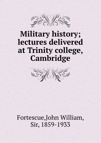 Обложка книги Military history; lectures delivered at Trinity college, Cambridge, John William Fortescue