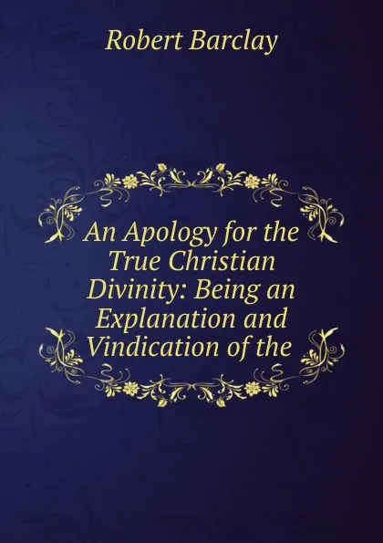 Обложка книги An Apology for the True Christian Divinity: Being an Explanation and Vindication of the ., Robert Barclay