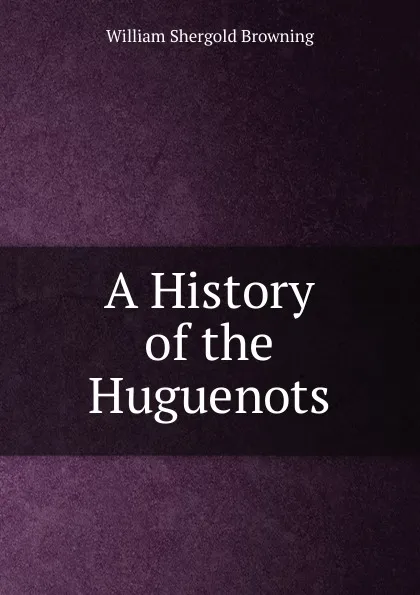 Обложка книги A History of the Huguenots, William Shergold Browning