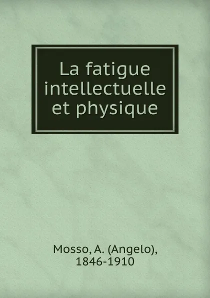 Обложка книги La fatigue intellectuelle et physique, Angelo Mosso