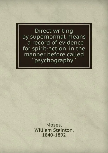 Обложка книги Direct writing by supernormal means : a record of evidence for spirit-action, in the manner before called ..psychography.., William Stainton Moses
