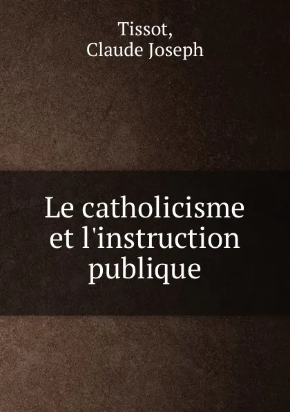 Обложка книги Le catholicisme et l.instruction publique, Claude Joseph Tissot