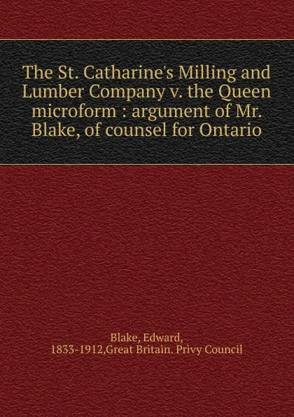 Обложка книги The St. Catharine.s Milling and Lumber Company v. the Queen microform : argument of Mr. Blake, of counsel for Ontario, Edward Blake