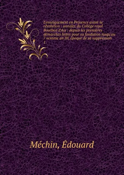 Обложка книги L.enseignement en Provence avant la revolution : annales du College royal Bourbon d.Aix : depuis les premieres demarches faites pour sa fondation jusqu.au 7 ventose an III, epoque de sa suppression. 1, Édouard Méchin