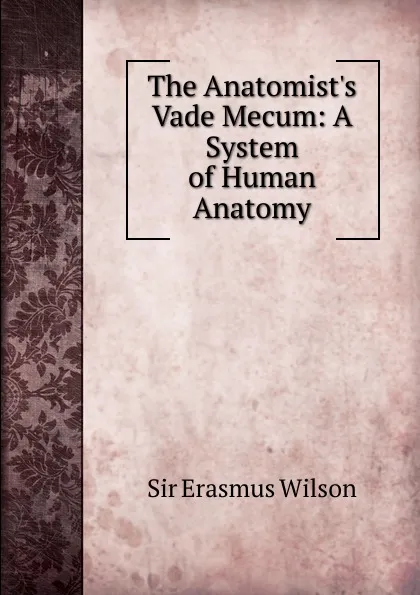 Обложка книги The Anatomist.s Vade Mecum: A System of Human Anatomy, Erasmus Wilson