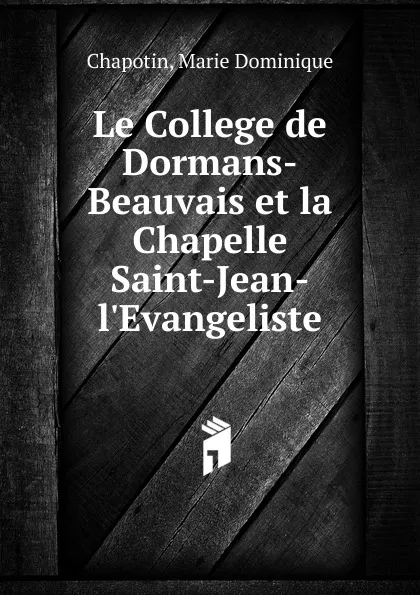 Обложка книги Le College de Dormans-Beauvais et la Chapelle Saint-Jean-l.Evangeliste, Marie Dominique Chapotin