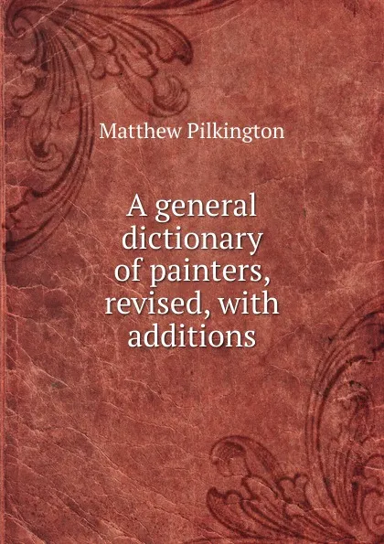 Обложка книги A general dictionary of painters, revised, with additions, Matthew Pilkington