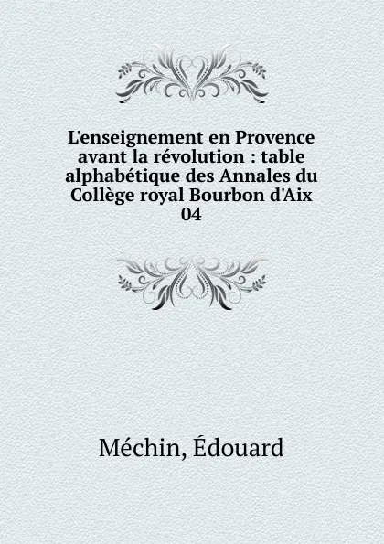 Обложка книги L.enseignement en Provence avant la revolution : table alphabetique des Annales du College royal Bourbon d.Aix. 04, Édouard Méchin