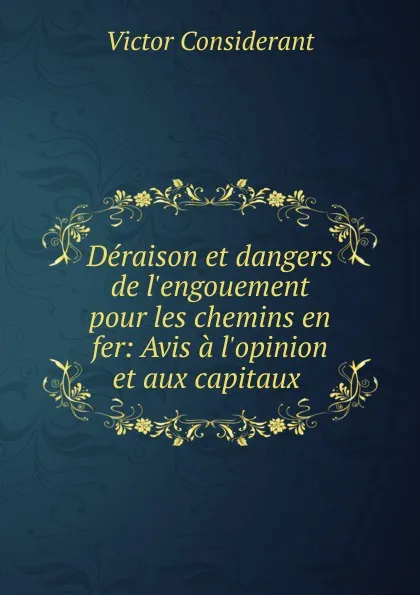 Обложка книги Deraison et dangers de l.engouement pour les chemins en fer: Avis a l.opinion et aux capitaux ., Victor Considerant