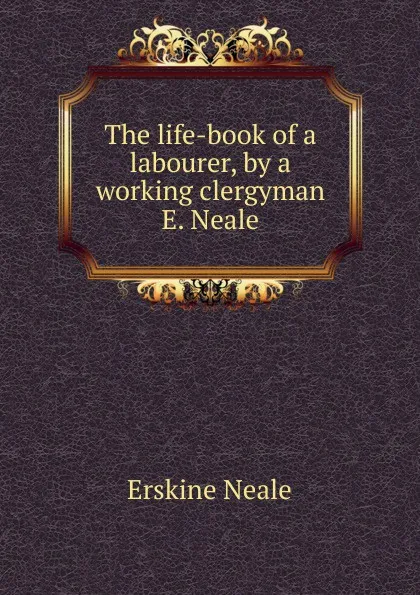 Обложка книги The life-book of a labourer, by a working clergyman E. Neale., Erskine Neale