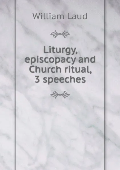 Обложка книги Liturgy, episcopacy and Church ritual, 3 speeches, William Laud