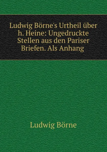 Обложка книги Ludwig Borne.s Urtheil uber h. Heine: Ungedruckte Stellen aus den Pariser Briefen. Als Anhang ., Ludwig Börne