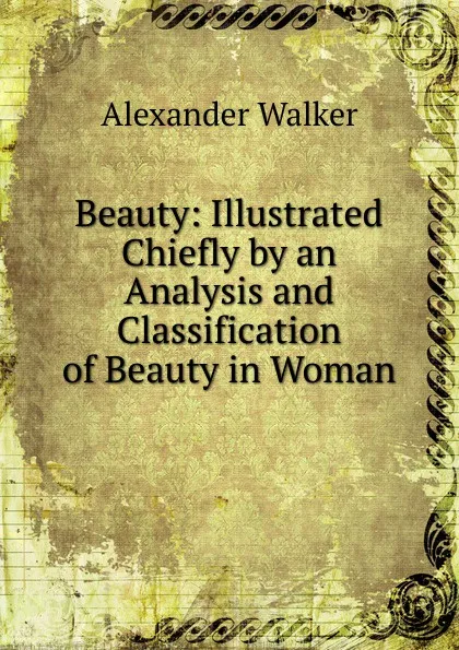 Обложка книги Beauty: Illustrated Chiefly by an Analysis and Classification of Beauty in Woman, Alexander Walker