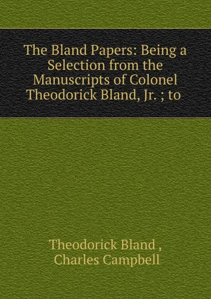 Обложка книги The Bland Papers: Being a Selection from the Manuscripts of Colonel Theodorick Bland, Jr. ; to ., Theodorick Bland