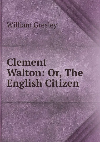 Обложка книги Clement Walton: Or, The English Citizen, William Gresley