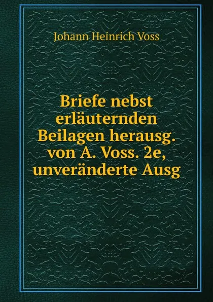Обложка книги Briefe nebst erlauternden Beilagen herausg. von A. Voss. 2e, unveranderte Ausg, Johann Heinrich Voss