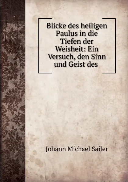 Обложка книги Blicke des heiligen Paulus in die Tiefen der Weisheit: Ein Versuch, den Sinn und Geist des ., Johann Michael Sailer