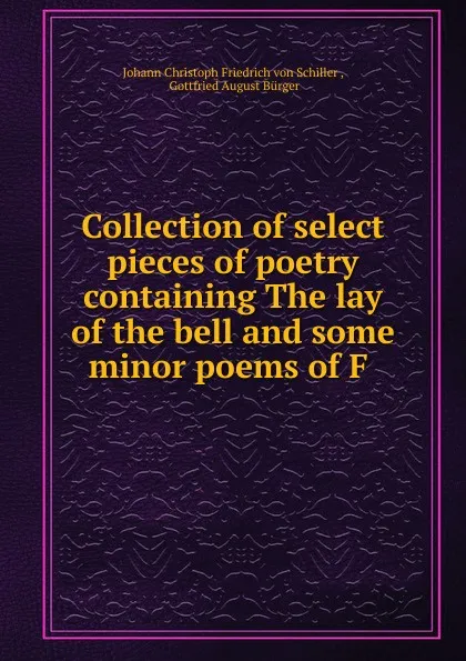 Обложка книги Collection of select pieces of poetry containing The lay of the bell and some minor poems of F ., Johann Christoph Friedrich von Schiller