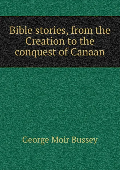 Обложка книги Bible stories, from the Creation to the conquest of Canaan, George Moir Bussey