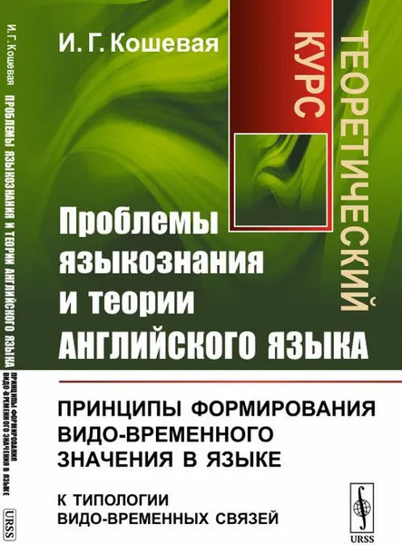 Обложка книги Проблемы языкознания и теории английского языка. Принципы формирования видо-временного значения в языке (к типологии видо-временных связей). Теоретический курс, И. Г. Кошевая