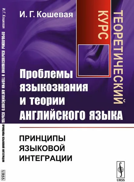 Обложка книги Проблемы языкознания и теории английского языка. Принципы языковой интеграции. Теоретический курс, И. Г. Кошевая