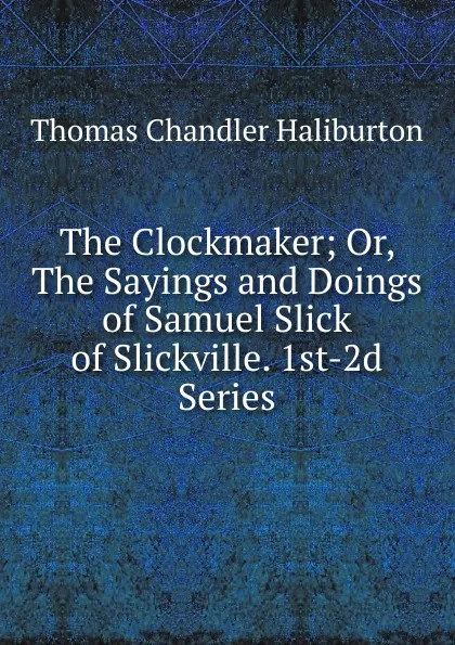 Обложка книги The Clockmaker; Or, The Sayings and Doings of Samuel Slick of Slickville. 1st-2d Series, Haliburton Thomas Chandler