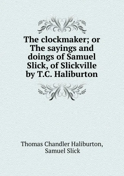 Обложка книги The clockmaker; or The sayings and doings of Samuel Slick, of Slickville by T.C. Haliburton., Haliburton Thomas Chandler