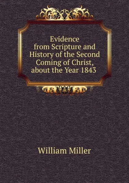 Обложка книги Evidence from Scripture and History of the Second Coming of Christ, about the Year 1843 ., William Miller