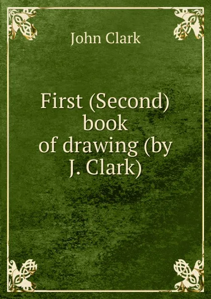 Обложка книги First (Second) book of drawing (by J. Clark)., John Clark