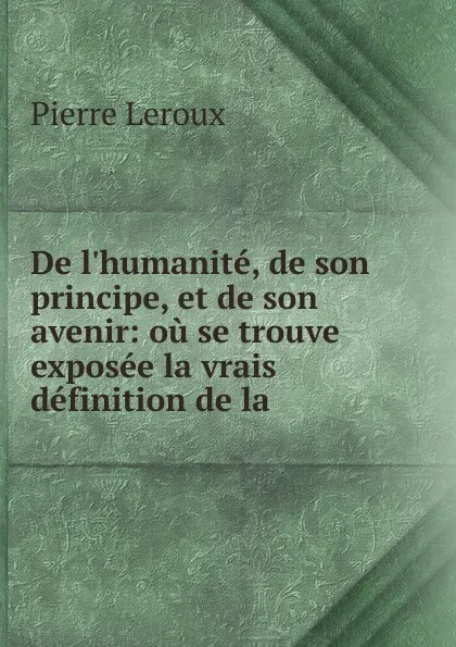 Обложка книги De l.humanite, de son principe, et de son avenir: ou se trouve exposee la vrais definition de la ., Pierre Leroux