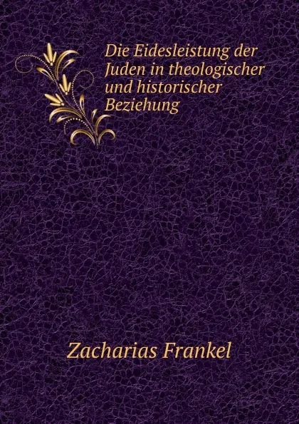 Обложка книги Die Eidesleistung der Juden in theologischer und historischer Beziehung, Zacharias Frankel